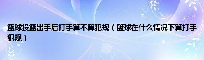 籃球投籃出手后打手算不算犯規(guī)（籃球在什么情況下算打手犯規(guī)）