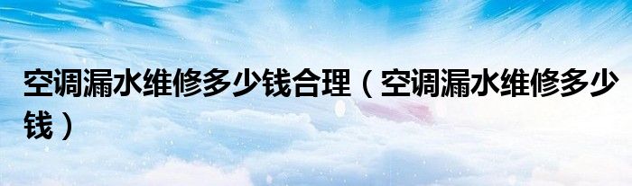 空調(diào)漏水維修多少錢合理（空調(diào)漏水維修多少錢）