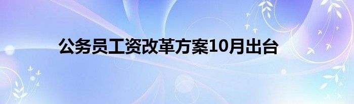 公務(wù)員工資改革方案10月出臺(tái)