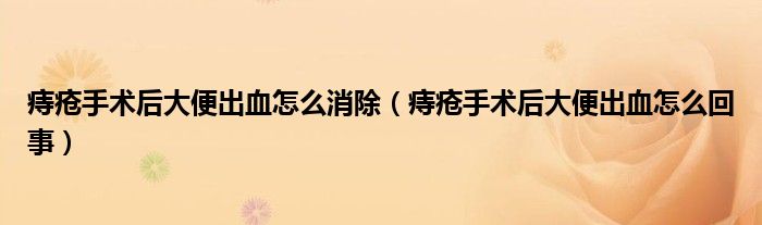 痔瘡手術(shù)后大便出血怎么消除（痔瘡手術(shù)后大便出血怎么回事）