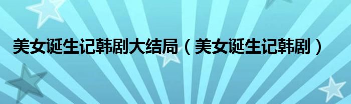 美女誕生記韓劇大結(jié)局（美女誕生記韓劇）