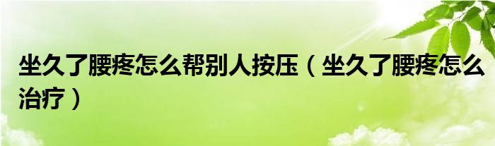 坐久了腰疼怎么幫別人按壓（坐久了腰疼怎么治療）