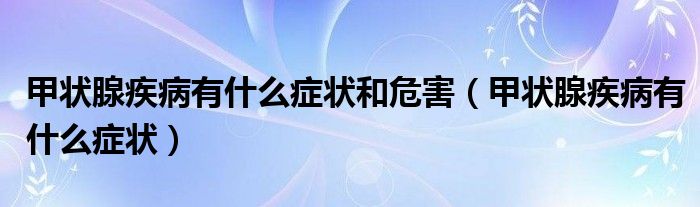 甲狀腺疾病有什么癥狀和危害（甲狀腺疾病有什么癥狀）