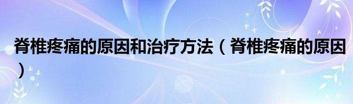 脊椎疼痛的原因和治療方法（脊椎疼痛的原因）