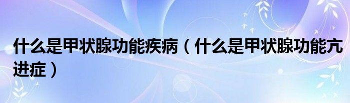 什么是甲狀腺功能疾?。ㄊ裁词羌谞钕俟δ芸哼M癥）