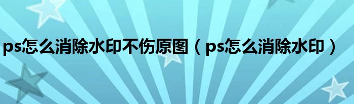 ps怎么消除水印不傷原圖（ps怎么消除水印）