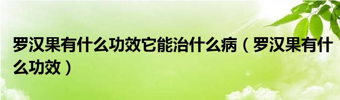 羅漢果有什么功效它能治什么?。_漢果有什么功效）