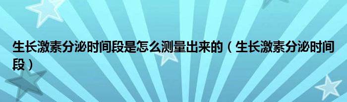 生長激素分泌時間段是怎么測量出來的（生長激素分泌時間段）