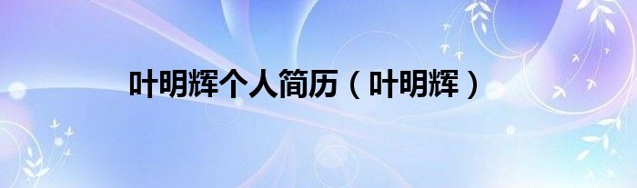 葉明輝個(gè)人簡(jiǎn)歷（葉明輝）