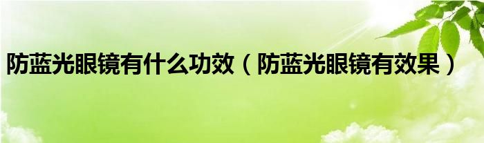 防藍(lán)光眼鏡有什么功效（防藍(lán)光眼鏡有效果）