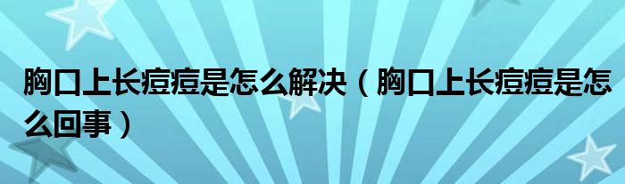 胸口上長痘痘是怎么解決（胸口上長痘痘是怎么回事）