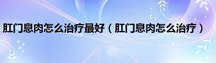 肛門息肉怎么治療最好（肛門息肉怎么治療）