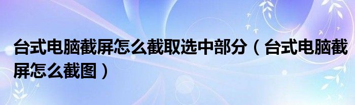 臺式電腦截屏怎么截取選中部分（臺式電腦截屏怎么截圖）