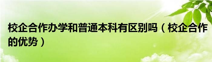 校企合作辦學(xué)和普通本科有區(qū)別嗎（校企合作的優(yōu)勢(shì)）