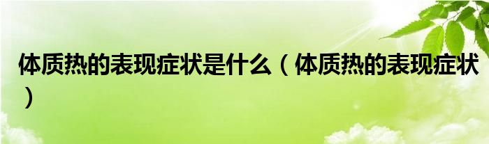 體質(zhì)熱的表現(xiàn)癥狀是什么（體質(zhì)熱的表現(xiàn)癥狀）