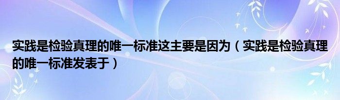 實(shí)踐是檢驗(yàn)真理的唯一標(biāo)準(zhǔn)這主要是因?yàn)椋▽?shí)踐是檢驗(yàn)真理的唯一標(biāo)準(zhǔn)發(fā)表于）