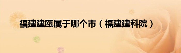 福建建甌屬于哪個(gè)市（福建建科院）