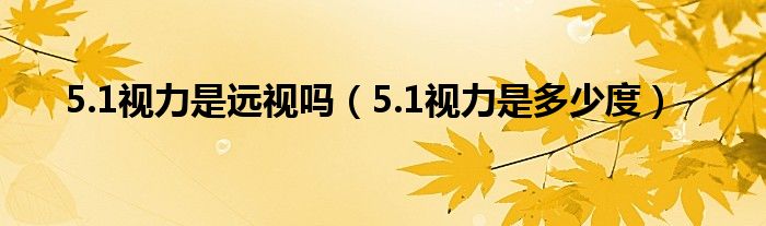 5.1視力是遠(yuǎn)視嗎（5.1視力是多少度）