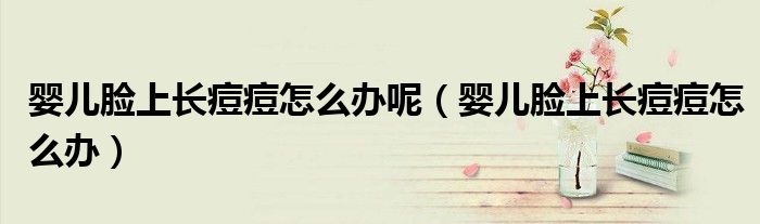 嬰兒臉上長痘痘怎么辦呢（嬰兒臉上長痘痘怎么辦）