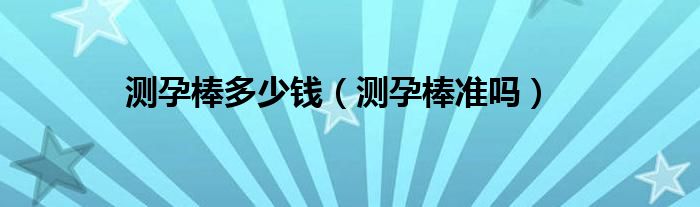 測(cè)孕棒多少錢（測(cè)孕棒準(zhǔn)嗎）