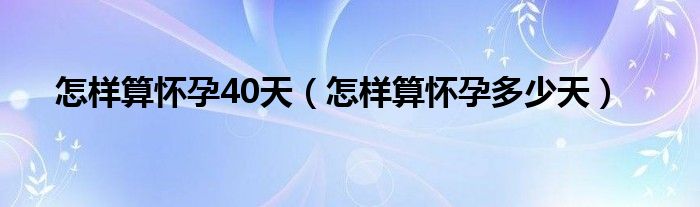 怎樣算懷孕40天（怎樣算懷孕多少天）