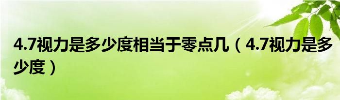 4.7視力是多少度相當(dāng)于零點(diǎn)幾（4.7視力是多少度）