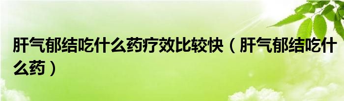 肝氣郁結(jié)吃什么藥療效比較快（肝氣郁結(jié)吃什么藥）