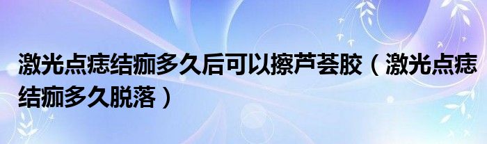 激光點(diǎn)痣結(jié)痂多久后可以擦蘆薈膠（激光點(diǎn)痣結(jié)痂多久脫落）