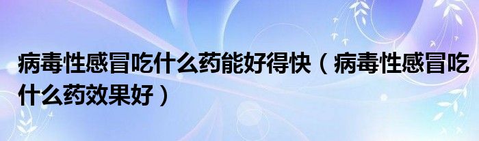 病毒性感冒吃什么藥能好得快（病毒性感冒吃什么藥效果好）