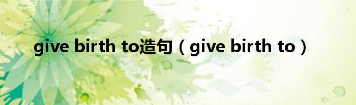 give birth to造句（give birth to）