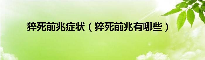 猝死前兆癥狀（猝死前兆有哪些）