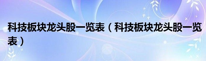 科技板塊龍頭股一覽表（科技板塊龍頭股一覽表）