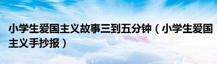 小學(xué)生愛(ài)國(guó)主義故事三到五分鐘（小學(xué)生愛(ài)國(guó)主義手抄報(bào)）