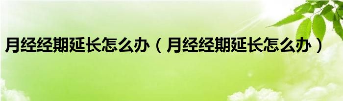 月經(jīng)經(jīng)期延長怎么辦（月經(jīng)經(jīng)期延長怎么辦）