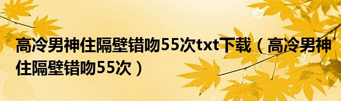 高冷男神住隔壁錯吻55次txt下載（高冷男神住隔壁錯吻55次）