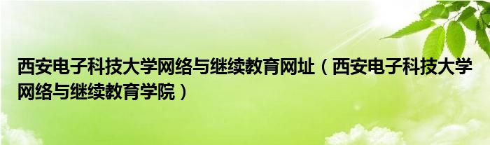 西安電子科技大學(xué)網(wǎng)絡(luò)與繼續(xù)教育網(wǎng)址（西安電子科技大學(xué)網(wǎng)絡(luò)與繼續(xù)教育學(xué)院）