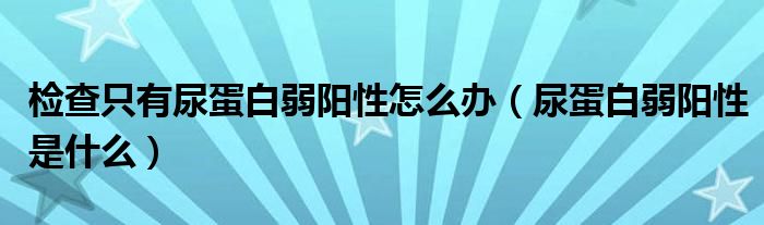 檢查只有尿蛋白弱陽性怎么辦（尿蛋白弱陽性是什么）