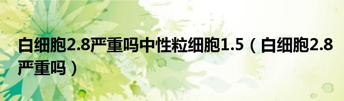 白細胞2.8嚴重嗎中性粒細胞1.5（白細胞2.8嚴重嗎）