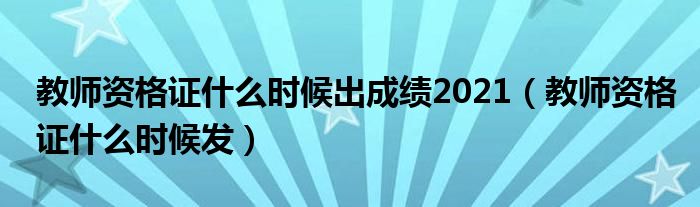 教師資格證什么時候出成績2021（教師資格證什么時候發(fā)）