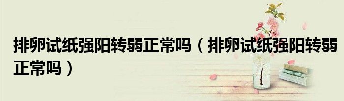 排卵試紙強(qiáng)陽轉(zhuǎn)弱正常嗎（排卵試紙強(qiáng)陽轉(zhuǎn)弱正常嗎）