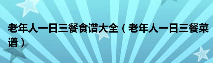 老年人一日三餐食譜大全（老年人一日三餐菜譜）