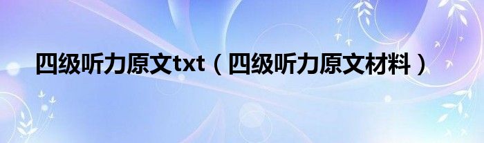 四級(jí)聽(tīng)力原文txt（四級(jí)聽(tīng)力原文材料）