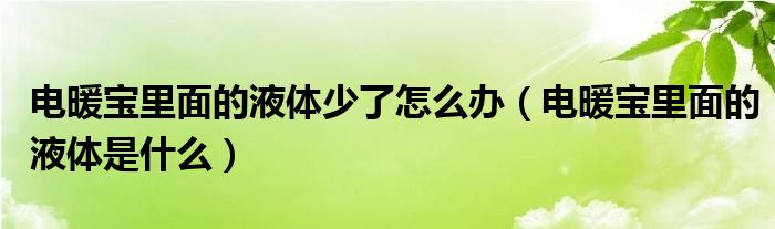 電暖寶里面的液體少了怎么辦（電暖寶里面的液體是什么）