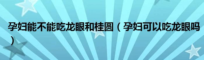 孕婦能不能吃龍眼和桂圓（孕婦可以吃龍眼嗎）