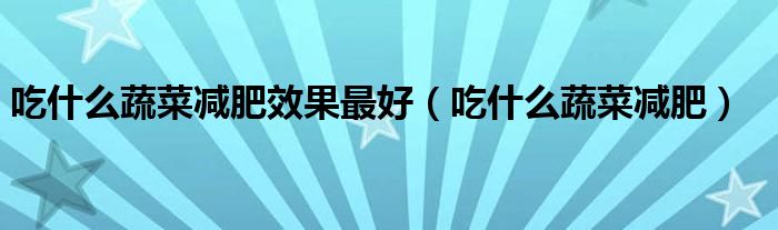 吃什么蔬菜減肥效果最好（吃什么蔬菜減肥）