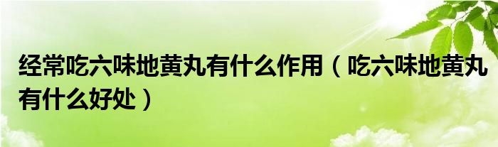 經(jīng)常吃六味地黃丸有什么作用（吃六味地黃丸有什么好處）