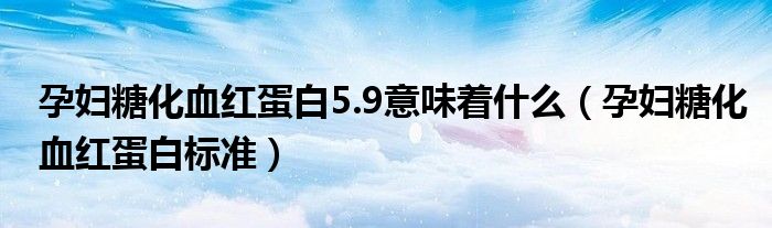 孕婦糖化血紅蛋白5.9意味著什么（孕婦糖化血紅蛋白標準）