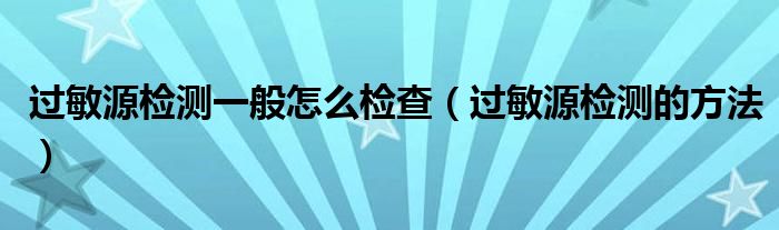 過敏源檢測一般怎么檢查（過敏源檢測的方法）