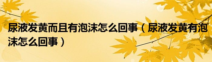 尿液發(fā)黃而且有泡沫怎么回事（尿液發(fā)黃有泡沫怎么回事）