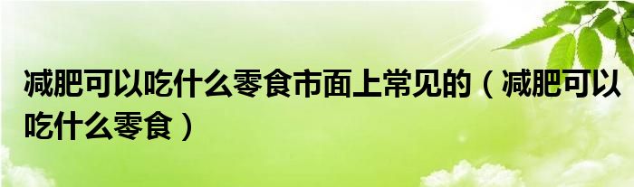 減肥可以吃什么零食市面上常見的（減肥可以吃什么零食）